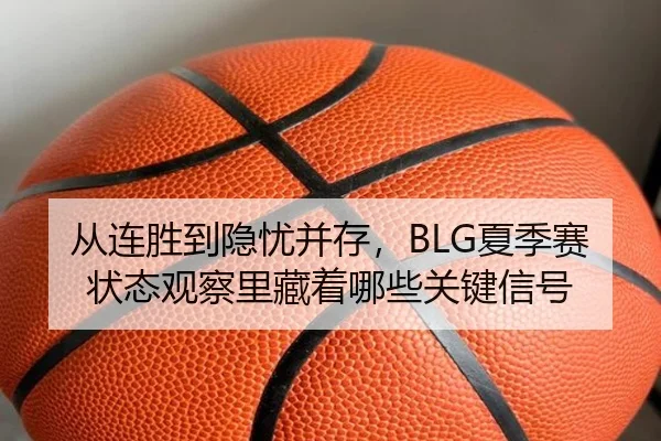 从连胜到隐忧并存，BLG夏季赛状态观察里藏着哪些关键信号